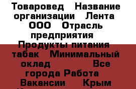 Товаровед › Название организации ­ Лента, ООО › Отрасль предприятия ­ Продукты питания, табак › Минимальный оклад ­ 39 000 - Все города Работа » Вакансии   . Крым,Красногвардейское